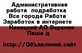 Административная работа (подработка) - Все города Работа » Заработок в интернете   . Ненецкий АО,Верхняя Пеша д.